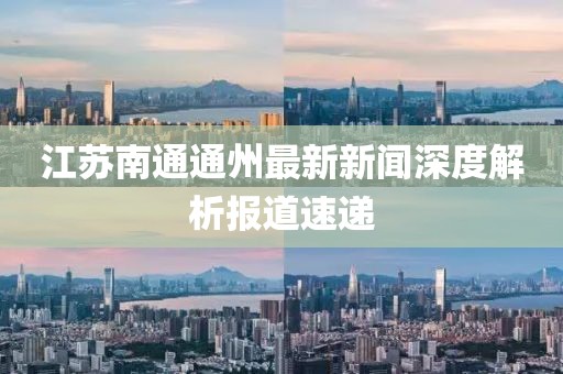 江蘇南通通州最新新聞深度解析報道速遞
