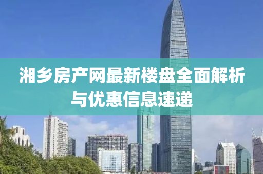 湘鄉(xiāng)房產(chǎn)網(wǎng)最新樓盤(pán)全面解析與優(yōu)惠信息速遞