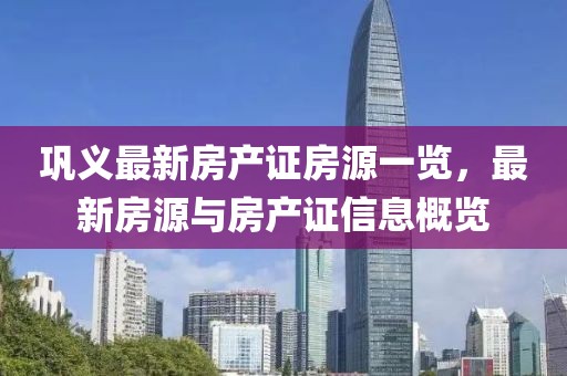 鞏義最新房產(chǎn)證房源一覽，最新房源與房產(chǎn)證信息概覽