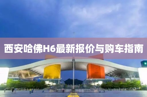西安哈佛H6最新報價與購車指南