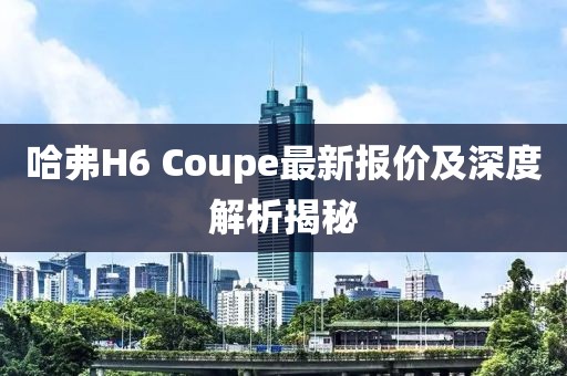 哈弗H6 Coupe最新報價及深度解析揭秘