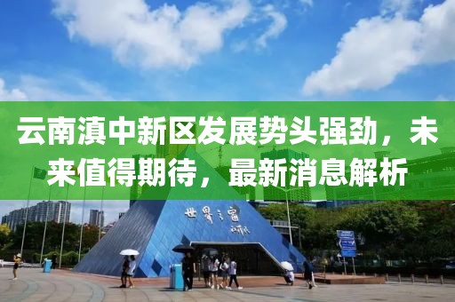 云南滇中新區(qū)發(fā)展勢頭強(qiáng)勁，未來值得期待，最新消息解析