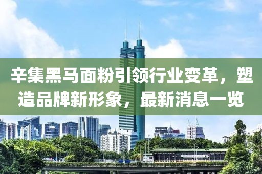 辛集黑馬面粉引領(lǐng)行業(yè)變革，塑造品牌新形象，最新消息一覽
