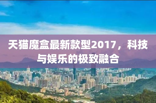 天貓魔盒最新款型2017，科技與娛樂的極致融合
