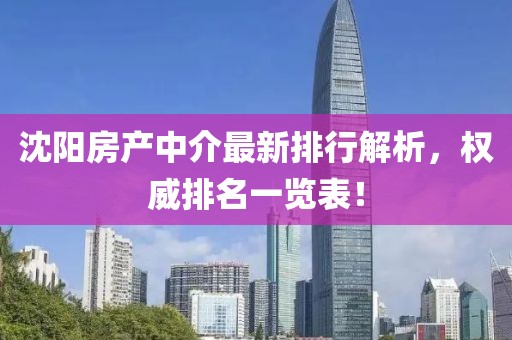 沈陽房產(chǎn)中介最新排行解析，權(quán)威排名一覽表！