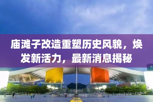 廟灘子改造重塑歷史風貌，煥發(fā)新活力，最新消息揭秘