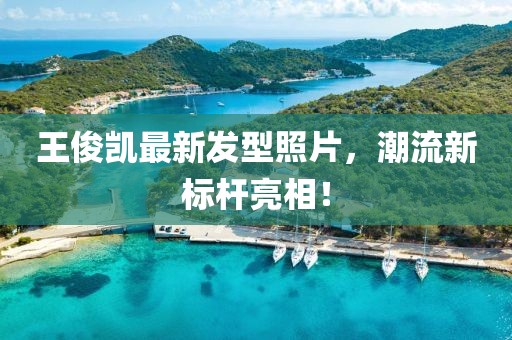 王俊凱最新發(fā)型照片，潮流新標桿亮相！
