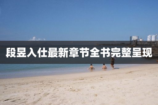 段昱入仕最新章節(jié)全書(shū)完整呈現(xiàn)