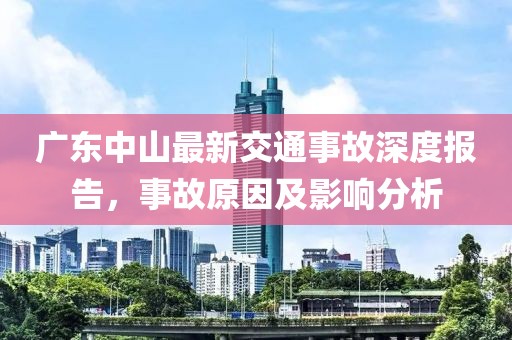廣東中山最新交通事故深度報告，事故原因及影響分析