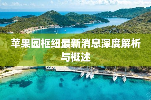 蘋果園樞紐最新消息深度解析與概述