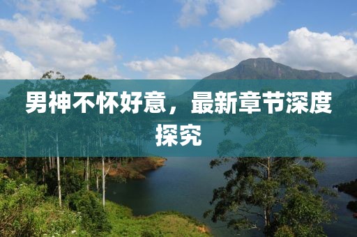男神不懷好意，最新章節(jié)深度探究