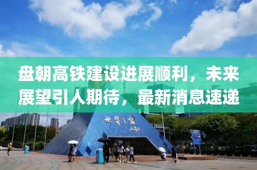 盤朝高鐵建設(shè)進(jìn)展順利，未來展望引人期待，最新消息速遞