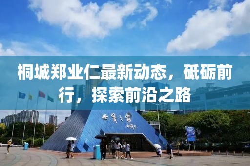 桐城鄭業(yè)仁最新動態(tài)，砥礪前行，探索前沿之路
