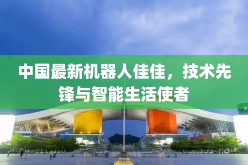 中國(guó)最新機(jī)器人佳佳，技術(shù)先鋒與智能生活使者