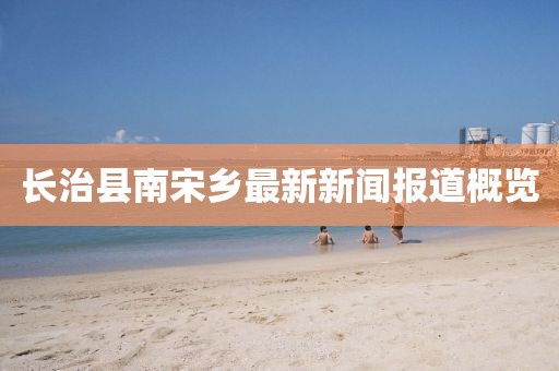 長治縣南宋鄉(xiāng)最新新聞報道概覽