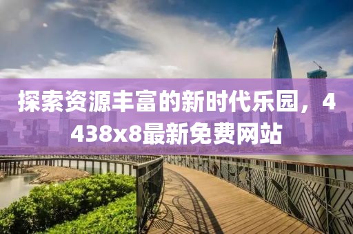 探索資源豐富的新時代樂園，4438x8最新免費網(wǎng)站