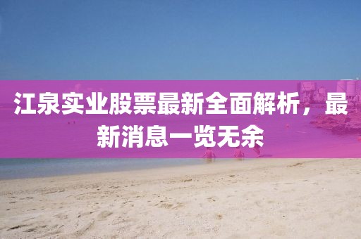 江泉實業(yè)股票最新全面解析，最新消息一覽無余