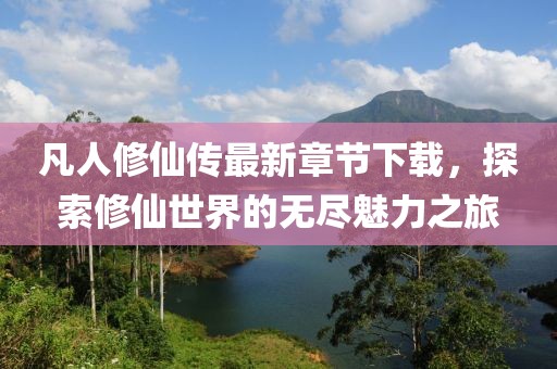 凡人修仙傳最新章節(jié)下載，探索修仙世界的無盡魅力之旅