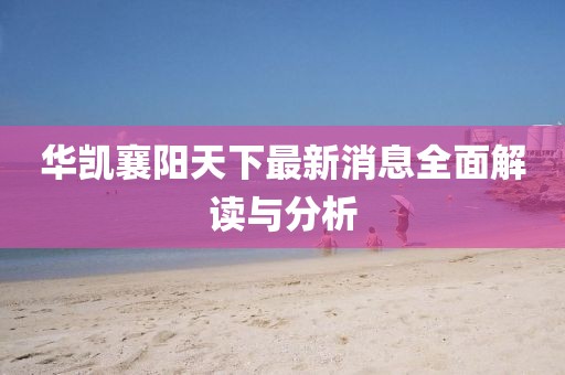華凱襄陽天下最新消息全面解讀與分析
