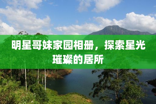 明星哥妹家園相冊，探索星光璀璨的居所