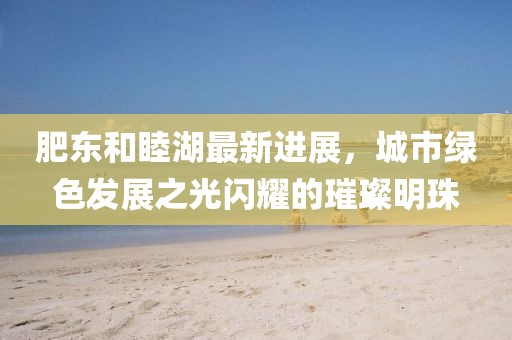 肥東和睦湖最新進展，城市綠色發(fā)展之光閃耀的璀璨明珠