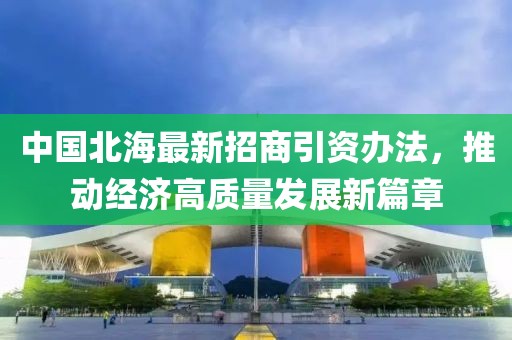 中國北海最新招商引資辦法，推動經(jīng)濟(jì)高質(zhì)量發(fā)展新篇章