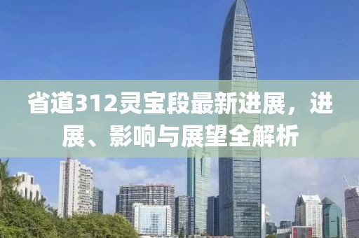 省道312靈寶段最新進(jìn)展，進(jìn)展、影響與展望全解析
