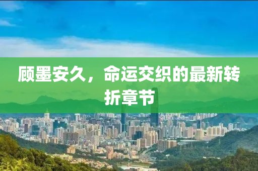 顧墨安久，命運(yùn)交織的最新轉(zhuǎn)折章節(jié)