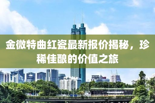 金微特曲紅瓷最新報(bào)價(jià)揭秘，珍稀佳釀的價(jià)值之旅