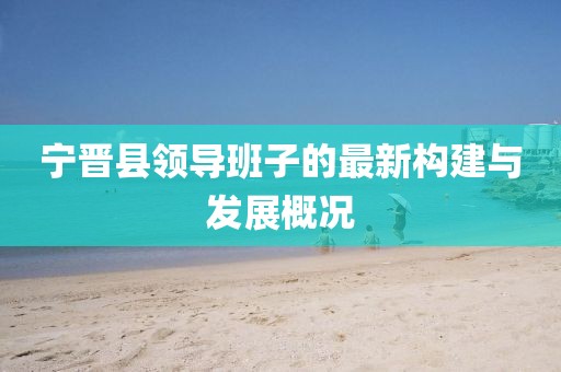 寧晉縣領導班子的最新構建與發(fā)展概況