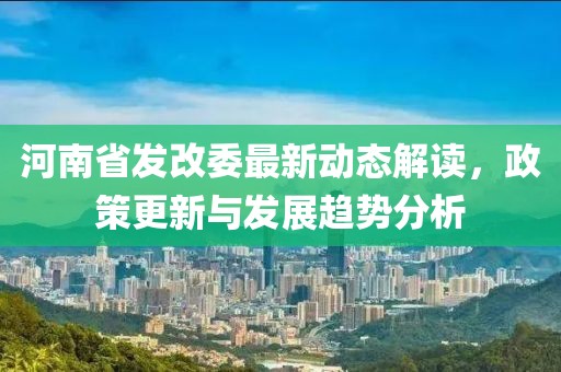 河南省發(fā)改委最新動態(tài)解讀，政策更新與發(fā)展趨勢分析