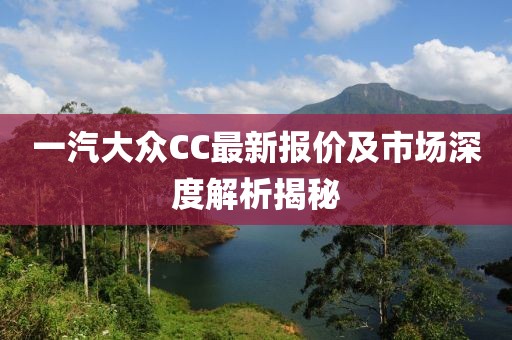 一汽大眾CC最新報價及市場深度解析揭秘