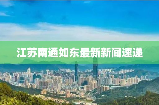 江蘇南通如東最新新聞速遞