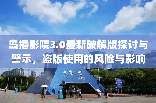島播影院3.0最新破解版探討與警示，盜版使用的風(fēng)險(xiǎn)與影響