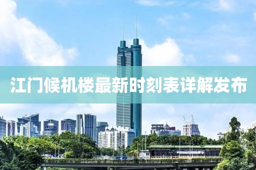 江門候機(jī)樓最新時(shí)刻表詳解發(fā)布