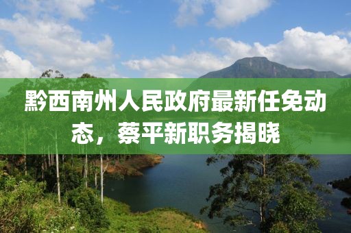 黔西南州人民政府最新任免動態(tài)，蔡平新職務(wù)揭曉