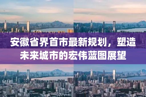 安徽省界首市最新規(guī)劃，塑造未來(lái)城市的宏偉藍(lán)圖展望