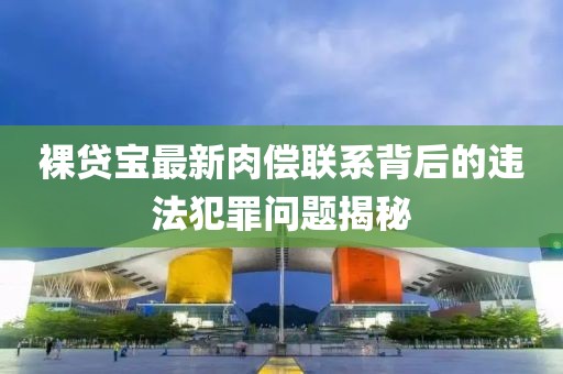裸貸寶最新肉償聯(lián)系背后的違法犯罪問題揭秘