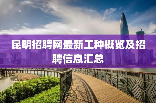 昆明招聘網最新工種概覽及招聘信息匯總