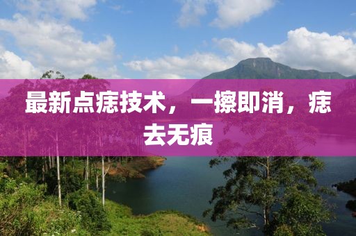 最新點(diǎn)痣技術(shù)，一擦即消，痣去無痕