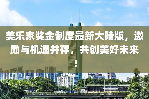 美樂家獎(jiǎng)金制度最新大陸版，激勵(lì)與機(jī)遇并存，共創(chuàng)美好未來！