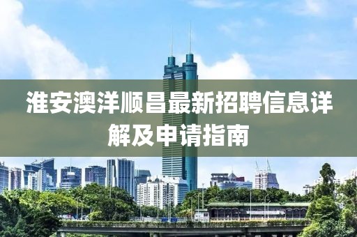 淮安澳洋順昌最新招聘信息詳解及申請指南