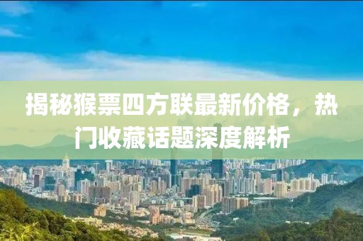 揭秘猴票四方聯(lián)最新價(jià)格，熱門(mén)收藏話(huà)題深度解析
