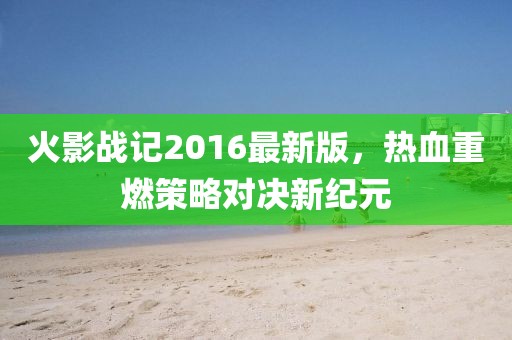 火影戰(zhàn)記2016最新版，熱血重燃策略對決新紀元