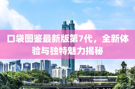 口袋圖鑒最新版第7代，全新體驗(yàn)與獨(dú)特魅力揭秘