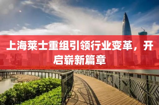 上海萊士重組引領行業(yè)變革，開啟嶄新篇章