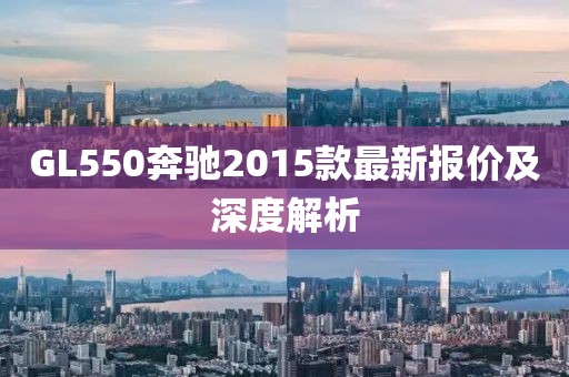 GL550奔馳2015款最新報價及深度解析