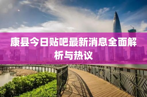 康縣今日貼吧最新消息全面解析與熱議
