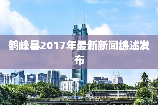 鶴峰縣2017年最新新聞綜述發(fā)布