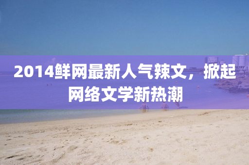 2014鮮網(wǎng)最新人氣辣文，掀起網(wǎng)絡(luò)文學(xué)新熱潮